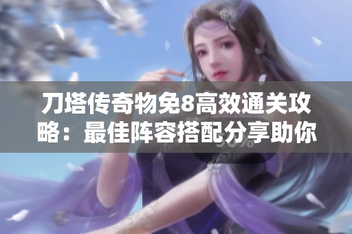 刀塔传奇物免8高效通关攻略：最佳阵容搭配分享助你顺利过关