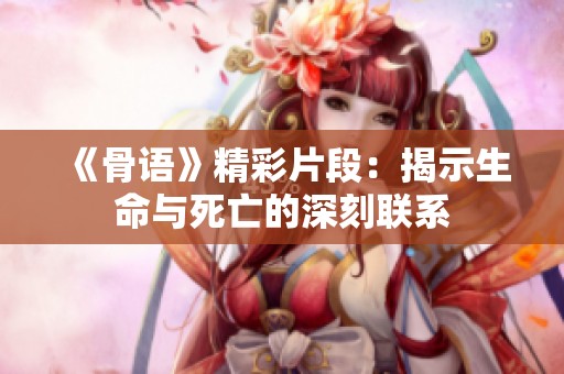 《骨语》精彩片段：揭示生命与死亡的深刻联系