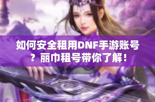 如何安全租用DNF手游账号？丽巾租号带你了解！