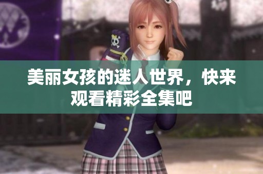 美丽女孩的迷人世界，快来观看精彩全集吧