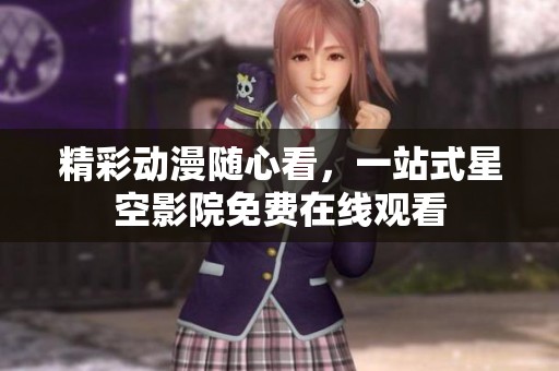精彩动漫随心看，一站式星空影院免费在线观看