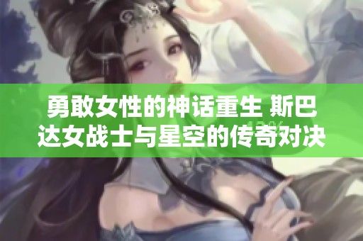 勇敢女性的神话重生 斯巴达女战士与星空的传奇对决