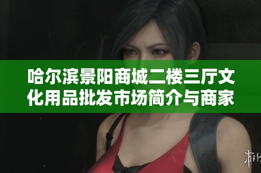 哈尔滨景阳商城二楼三厅文化用品批发市场简介与商家信息