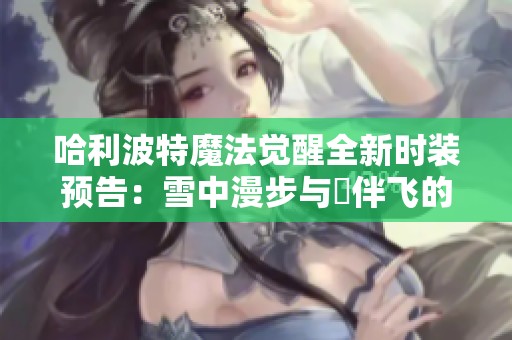 哈利波特魔法觉醒全新时装预告：雪中漫步与鸮伴飞的奇幻冒险