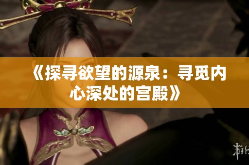 《探寻欲望的源泉：寻觅内心深处的宫殿》