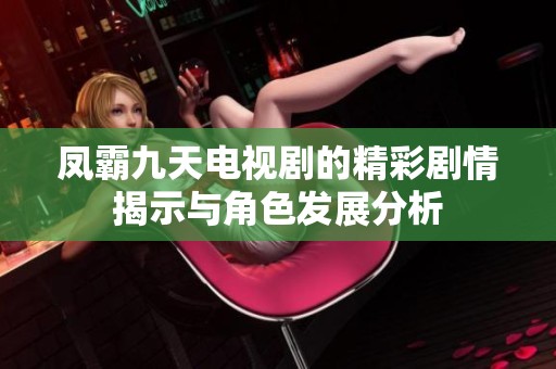 凤霸九天电视剧的精彩剧情揭示与角色发展分析