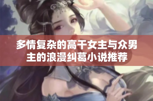 多情复杂的高干女主与众男主的浪漫纠葛小说推荐