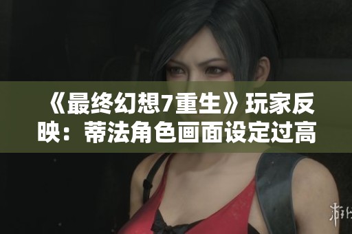 《最终幻想7重生》玩家反映：蒂法角色画面设定过高导致脱发问题