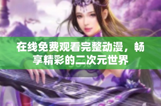 在线免费观看完整动漫，畅享精彩的二次元世界