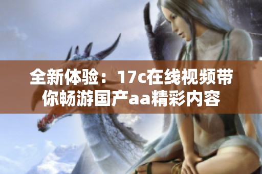 全新体验：17c在线视频带你畅游国产aa精彩内容