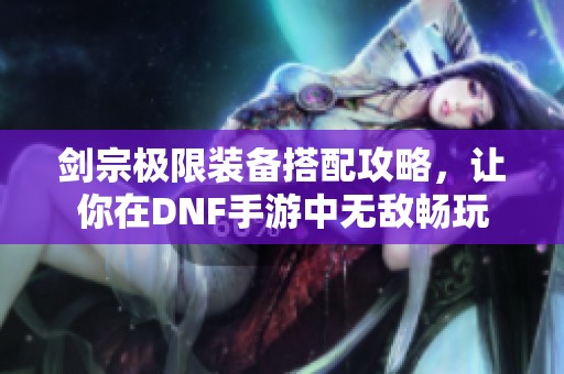 剑宗极限装备搭配攻略，让你在DNF手游中无敌畅玩