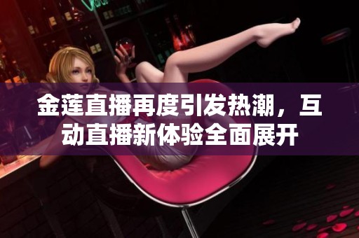 金莲直播再度引发热潮，互动直播新体验全面展开
