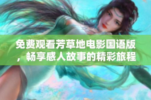 免费观看芳草地电影国语版，畅享感人故事的精彩旅程