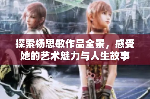 探索杨思敏作品全景，感受她的艺术魅力与人生故事