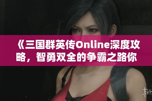《三国群英传Online深度攻略，智勇双全的争霸之路你准备好了吗》
