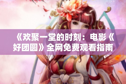 《欢聚一堂的时刻：电影《好团圆》全网免费观看指南》