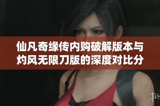 仙凡奇缘传内购破解版本与灼风无限刀版的深度对比分析