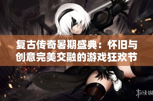 复古传奇暑期盛典：怀旧与创意完美交融的游戏狂欢节