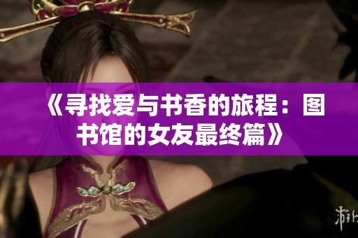 《寻找爱与书香的旅程：图书馆的女友最终篇》