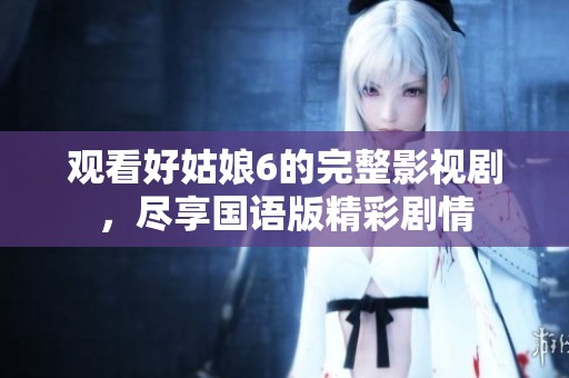 观看好姑娘6的完整影视剧，尽享国语版精彩剧情