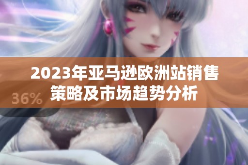 2023年亚马逊欧洲站销售策略及市场趋势分析