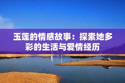玉莲的情感故事：探索她多彩的生活与爱情经历