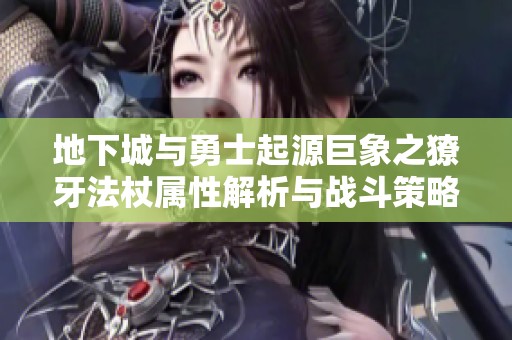 地下城与勇士起源巨象之獠牙法杖属性解析与战斗策略