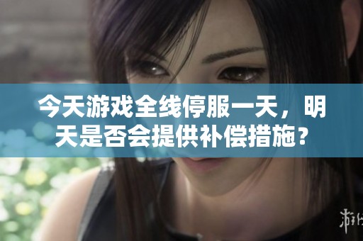 今天游戏全线停服一天，明天是否会提供补偿措施？