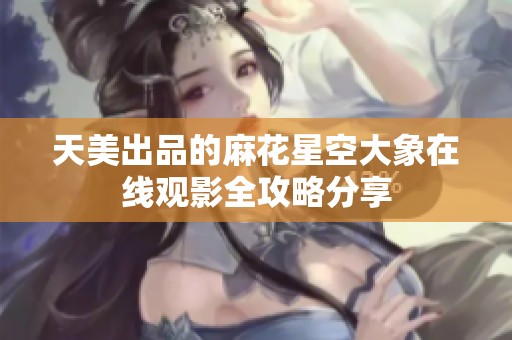 天美出品的麻花星空大象在线观影全攻略分享