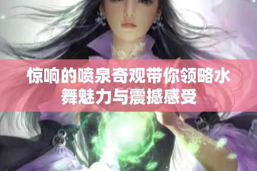 惊响的喷泉奇观带你领略水舞魅力与震撼感受