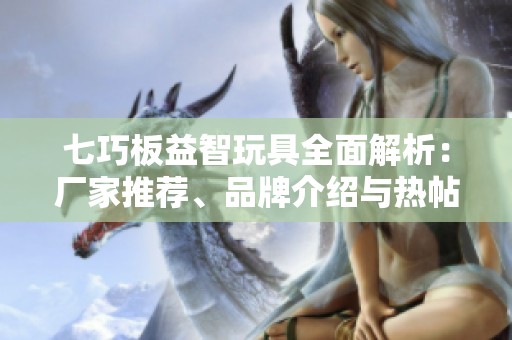 七巧板益智玩具全面解析：厂家推荐、品牌介绍与热帖精选