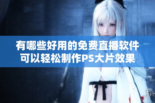 有哪些好用的免费直播软件可以轻松制作PS大片效果