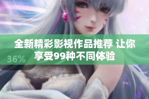 全新精彩影视作品推荐 让你享受99种不同体验