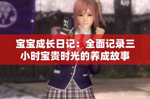 宝宝成长日记：全面记录三小时宝贵时光的养成故事