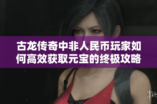 古龙传奇中非人民币玩家如何高效获取元宝的终极攻略