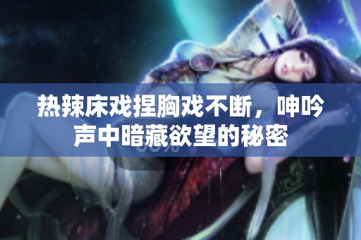热辣床戏捏胸戏不断，呻吟声中暗藏欲望的秘密