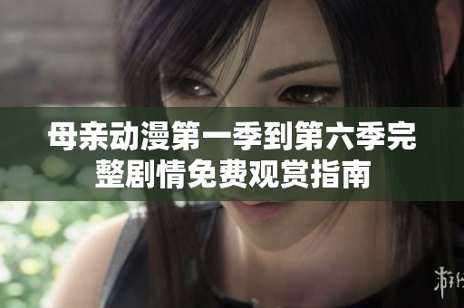 母亲动漫第一季到第六季完整剧情免费观赏指南