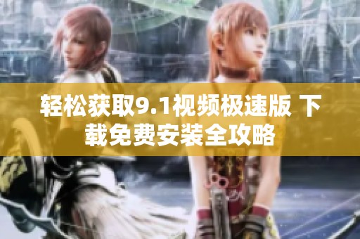 轻松获取9.1视频极速版 下载免费安装全攻略