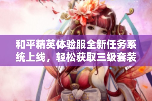 和平精英体验服全新任务系统上线，轻松获取三级套装奖励！