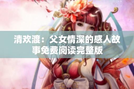 清欢渡：父女情深的感人故事免费阅读完整版