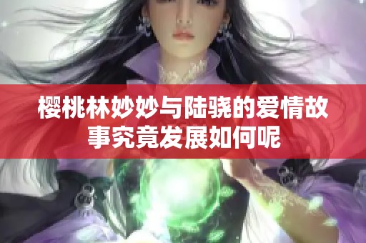 樱桃林妙妙与陆骁的爱情故事究竟发展如何呢
