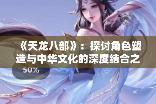 《天龙八部》：探讨角色塑造与中华文化的深度结合之旅