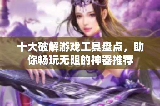 十大破解游戏工具盘点，助你畅玩无阻的神器推荐