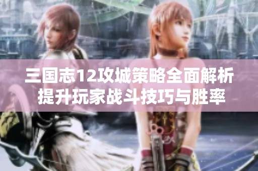三国志12攻城策略全面解析 提升玩家战斗技巧与胜率