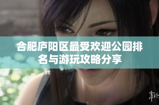 合肥庐阳区最受欢迎公园排名与游玩攻略分享