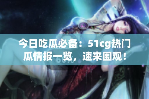 今日吃瓜必备：51cg热门瓜情报一览，速来围观！