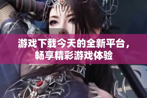 游戏下载今天的全新平台，畅享精彩游戏体验