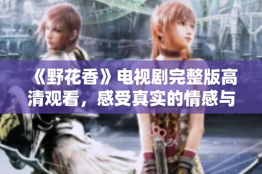 《野花香》电视剧完整版高清观看，感受真实的情感与人生故事