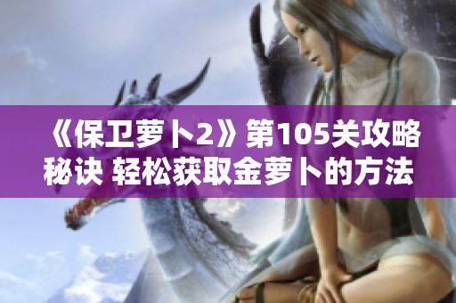 《保卫萝卜2》第105关攻略秘诀 轻松获取金萝卜的方法分享