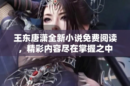 王东唐潇全新小说免费阅读，精彩内容尽在掌握之中